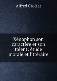 Xenophon son caractere et son talent: etude morale et litteraire