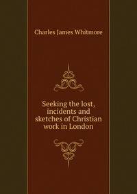 Seeking the lost, incidents and sketches of Christian work in London