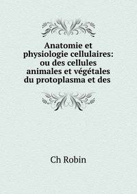 Anatomie et physiologie cellulaires: ou des cellules animales et vegetales du protoplasma et des .