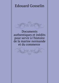 Documents authentiques et in?dits pour servir ? l'histoire de la marine normande et du commerce .