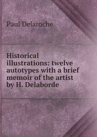 Historical illustrations: twelve autotypes with a brief memoir of the artist by H. Delaborde .