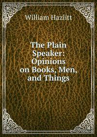 The Plain Speaker: Opinions on Books, Men, and Things