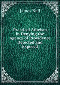 Practical Atheism in Denying the Agency of Providence Detected and Exposed