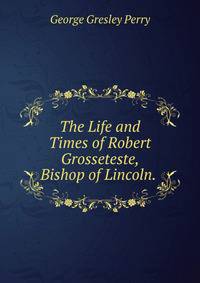 The Life and Times of Robert Grosseteste, Bishop of Lincoln. .