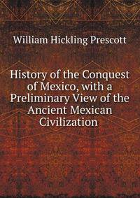 History of the Conquest of Mexico, with a Preliminary View of the Ancient Mexican Civilization .