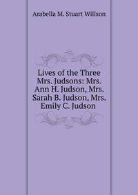 Lives of the Three Mrs. Judsons: Mrs. Ann H. Judson, Mrs. Sarah B. Judson, Mrs. Emily C. Judson .