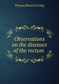 Observations on the diseases of the rectum .