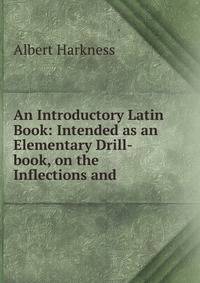 An Introductory Latin Book: Intended as an Elementary Drill-book, on the Inflections and .