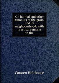 On hernial and other tumours of the groin and its neighbourhood; with practical remarks on the .