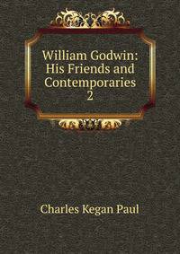 William Godwin: His Friends and Contemporaries. 2