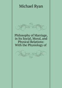 Philosophy of Marriage, in Its Social, Moral, and Physical Relations: With the Physiology of .