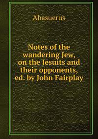 Notes of the wandering Jew, on the Jesuits and their opponents, ed. by John Fairplay