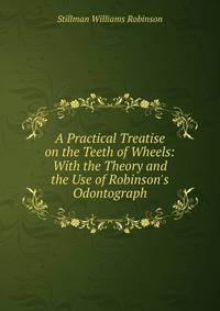 A Practical Treatise on the Teeth of Wheels: With the Theory and the Use of Robinson's Odontograph