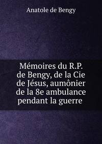 Memoires du R.P. de Bengy, de la Cie de Jesus, aumonier de la 8e ambulance pendant la guerre .