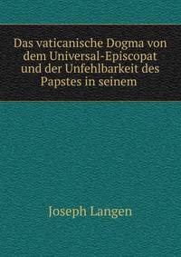 Das vaticanische Dogma von dem Universal-Episcopat und der Unfehlbarkeit des Papstes in seinem .