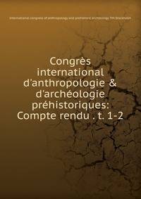 Congr?s international d'anthropologie &amp; d'arch?ologie pr?historiques: Compte rendu . t. 1-2