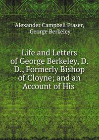 Life and Letters of George Berkeley, D. D., Formerly Bishop of Cloyne; and an Account of His .