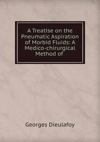A Treatise on the Pneumatic Aspiration of Morbid Fluids: A Medico-chirurgical Method of .