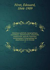 Statistique ge?ne?rale, topographique, scientifique, administrative, industrielle, commerciale, agricole, historique, arche?ologique et biographique du de?partement de la Gironde