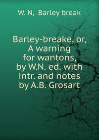 Barley-breake, or, A warning for wantons, by W.N. ed. with intr. and notes by A.B. Grosart