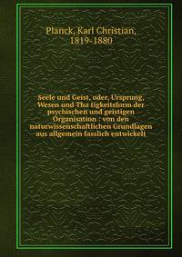 Seele und Geist, oder, Ursprung, Wesen und Tha?tigkeitsform der psychischen und geistigen Organisation : von den naturwissenschaftlichen Grundlagen aus allgemein fasslich entwickelt
