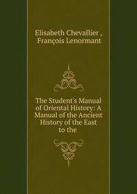 The Student's Manual of Oriental History: A Manual of the Ancient History of the East to the .