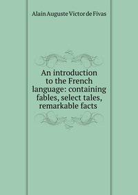 An introduction to the French language: containing fables, select tales, remarkable facts .