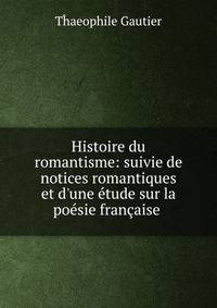 Histoire du romantisme: suivie de notices romantiques et d'une ?tude sur la po?sie fran?aise .