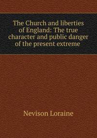 The Church and liberties of England: The true character and public danger of the present extreme .