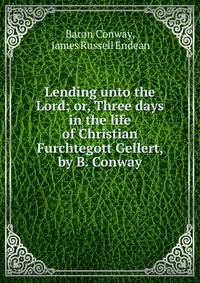 Lending unto the Lord; or, Three days in the life of Christian Furchtegott Gellert, by B. Conway