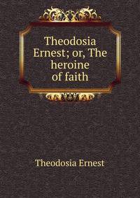 Theodosia Ernest; or, The heroine of faith