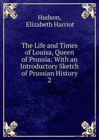The Life and Times of Louisa, Queen of Prussia: With an Introductory Sketch of Prussian History. 2