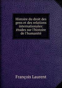 Histoire du droit des gens et des relations internationales: ?tudes sur l'histoire de l'humanit?