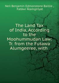 The Land Tax of India, According to the Moohummudan Law: Tr. from the Futawa Alumgeeree, with .