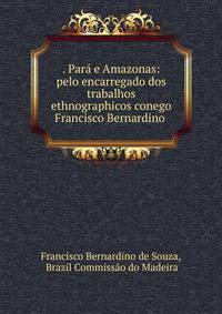 . Para e Amazonas: pelo encarregado dos trabalhos ethnographicos conego Francisco Bernardino .