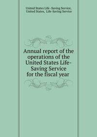 Annual report of the operations of the United States Life-Saving Service for the fiscal year .