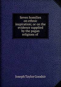 Seven homilies on ethnic inspiration; or on the evidence supplied by the pagan religions of .