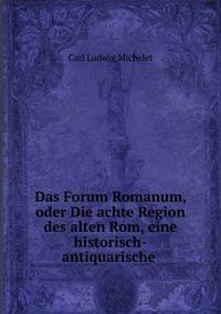 Das Forum Romanum, oder Die achte Region des alten Rom, eine historisch-antiquarische .