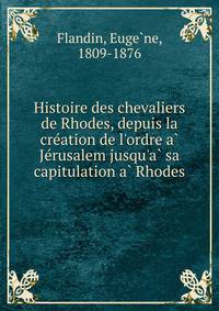 Histoire des chevaliers de Rhodes, depuis la cre?ation de l'ordre a? Je?rusalem jusqu'a? sa capitulation a? Rhodes