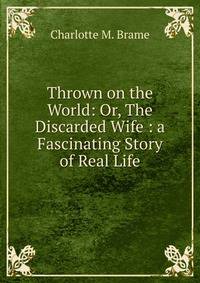 Thrown on the World: Or, The Discarded Wife : a Fascinating Story of Real Life