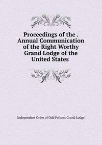 Proceedings of the . Annual Communication of the Right Worthy Grand Lodge of the United States .