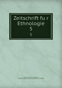 Zeitschrift fur Ethnologie. 5