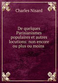 De quelques Parisianismes populaires et autres locutions: non encore ou plus ou moins .