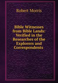 Bible Witnesses from Bible Lands: Verified in the Researches of the Explorers and Correspondents .