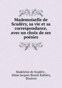 Mademoiselle de Scudery, sa vie et sa correspondance, avec un choix de ses poesies
