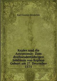 Kepler und die Astronomie: Zum dreihundertjahrigen Jubilaum von Keplers Geburt am 27. December 1571