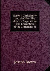 Eastern Christianity and the War: The Idolatry, Superstition and Corruption of the Christians of .