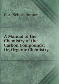 A Manual of the Chemistry of the Carbon Compounds: Or, Organic Chemistry