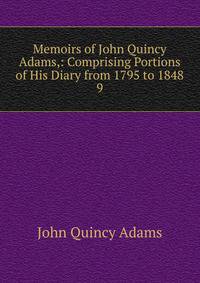Memoirs of John Quincy Adams,: Comprising Portions of His Diary from 1795 to 1848. 9