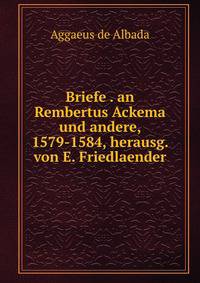 Briefe . an Rembertus Ackema und andere, 1579-1584, herausg. von E. Friedlaender
